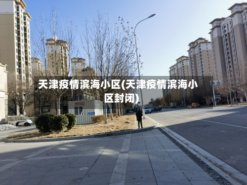 天津疫情滨海小区(天津疫情滨海小区封闭)