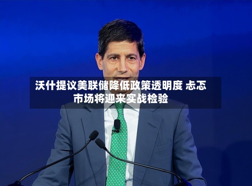 沃什提议美联储降低政策透明度 忐忑市场将迎来实战检验