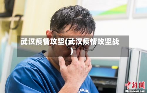 武汉疫情攻坚(武汉疫情攻坚战)-第2张图片