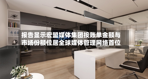 报告显示宏盟媒体集团按账单金额与市场份额位居全球媒体管理网络首位