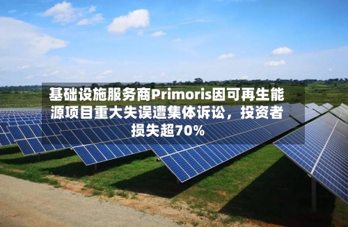 基础设施服务商Primoris因可再生能源项目重大失误遭集体诉讼，投资者损失超70%