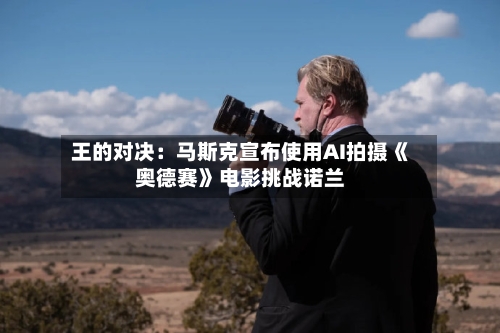 王的对决：马斯克宣布使用AI拍摄《奥德赛》电影挑战诺兰