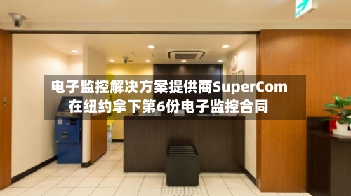 电子监控解决方案提供商SuperCom在纽约拿下第6份电子监控合同-第3张图片