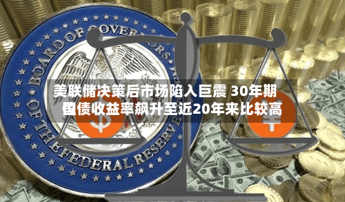 美联储决策后市场陷入巨震 30年期国债收益率飙升至近20年来比较高位-第2张图片