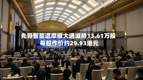 先导智能遭摩根大通减持13.61万股 每股作价约29.93港元-第2张图片