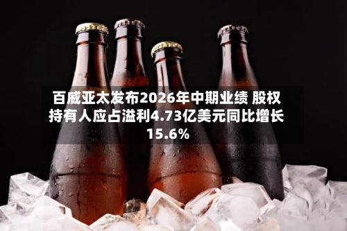 百威亚太发布2026年中期业绩 股权持有人应占溢利4.73亿美元同比增长15.6%-第2张图片