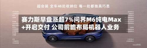赛力斯早盘涨超7%问界M6纯电Max+开启交付 公司前瞻布局机器人业务-第3张图片