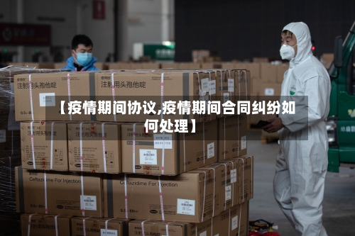 【疫情期间协议,疫情期间合同纠纷如何处理】