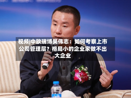 视频|中欧瑞博吴伟志：如何考察上市公司管理层？格局小的企业家做不出大企业-第2张图片