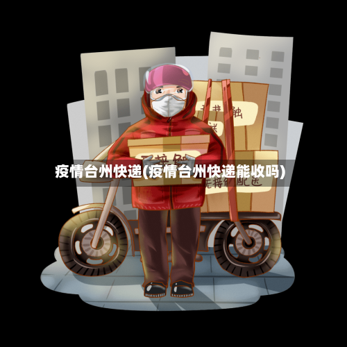 疫情台州快递(疫情台州快递能收吗)-第2张图片