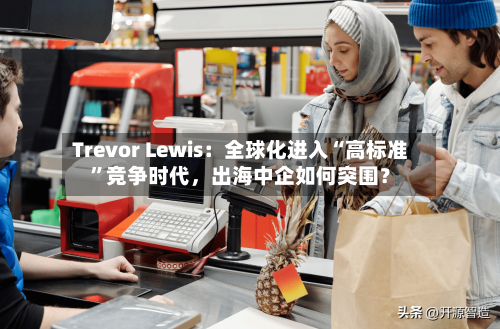 Trevor Lewis：全球化进入“高标准”竞争时代，出海中企如何突围？-第3张图片