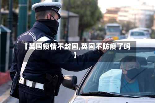 【英国疫情不封国,英国不防疫了吗】
