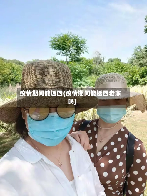 疫情期间能返回(疫情期间能返回老家吗)