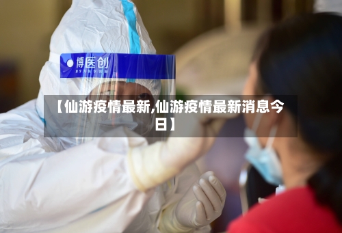 【仙游疫情最新,仙游疫情最新消息今日】