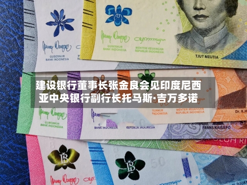 建设银行董事长张金良会见印度尼西亚中央银行副行长托马斯·吉万多诺-第2张图片