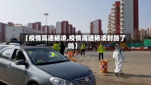 【疫情高速杨凌,疫情高速杨凌封路了吗】-第2张图片