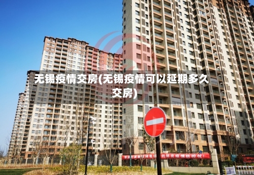 无锡疫情交房(无锡疫情可以延期多久交房)-第3张图片