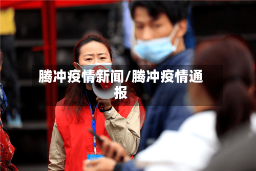 腾冲疫情新闻/腾冲疫情通报