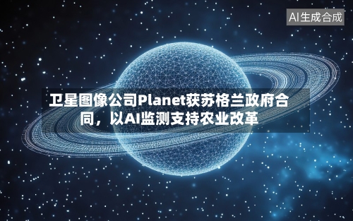 卫星图像公司Planet获苏格兰政府合同	，以AI监测支持农业改革-第2张图片
