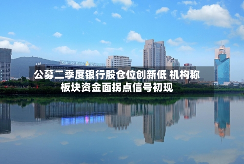 公募二季度银行股仓位创新低 机构称板块资金面拐点信号初现