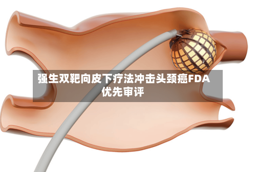 强生双靶向皮下疗法冲击头颈癌FDA优先审评