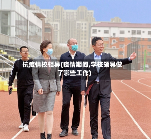 抗疫情校领导(疫情期间,学校领导做了哪些工作)