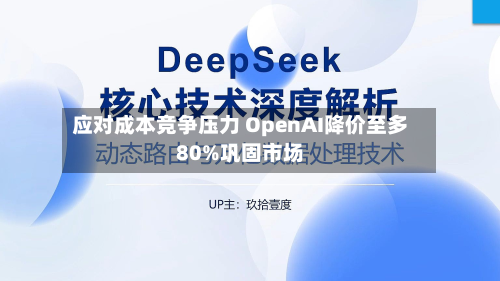 应对成本竞争压力 OpenAI降价至多80%巩固市场-第2张图片