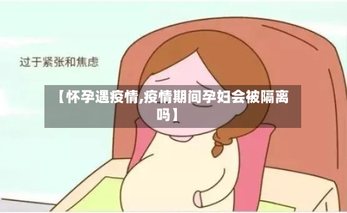 【怀孕遇疫情,疫情期间孕妇会被隔离吗】