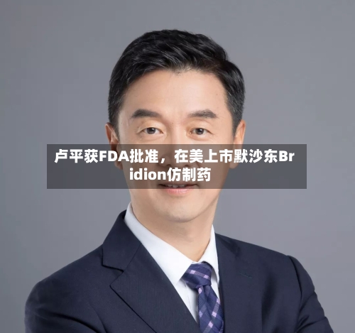卢平获FDA批准，在美上市默沙东Bridion仿制药-第2张图片
