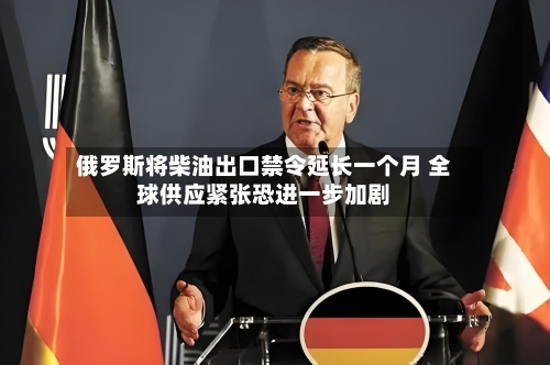 俄罗斯将柴油出口禁令延长一个月 全球供应紧张恐进一步加剧-第2张图片