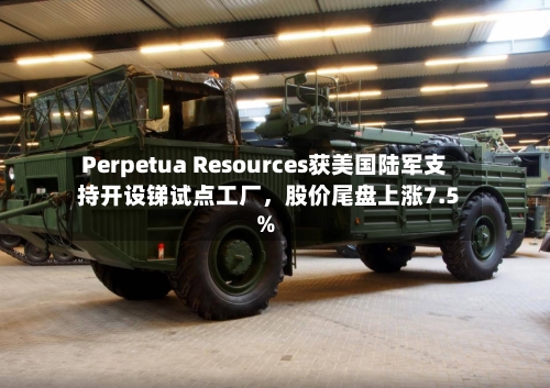 Perpetua Resources获美国陆军支持开设锑试点工厂，股价尾盘上涨7.5%