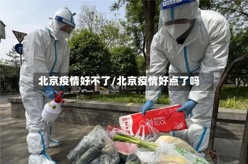 北京疫情好不了/北京疫情好点了吗