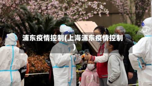 浦东疫情控制(上海浦东疫情控制)