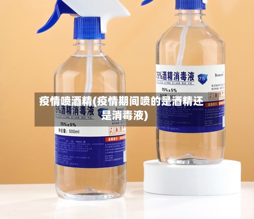 疫情喷酒精(疫情期间喷的是酒精还是消毒液)-第3张图片