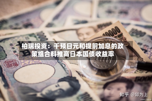 柏瑞投资：干预日元和提前加息的政策组合料推高日本国债收益率