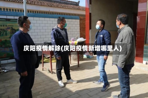 庆阳疫情解除(庆阳疫情新增哪里人)-第2张图片