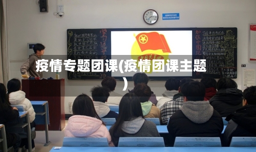 疫情专题团课(疫情团课主题)-第2张图片