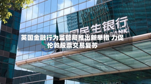 英国金融行为监管局推出新举措 力促伦敦股票交易复苏