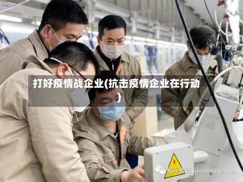 打好疫情战企业(抗击疫情企业在行动)-第2张图片