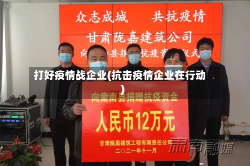 打好疫情战企业(抗击疫情企业在行动)