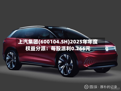 上汽集团(600104.SH)2025年年度权益分派：每股派利0.266元