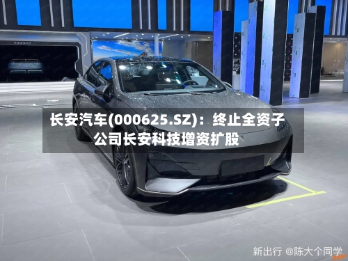 长安汽车(000625.SZ)：终止全资子公司长安科技增资扩股