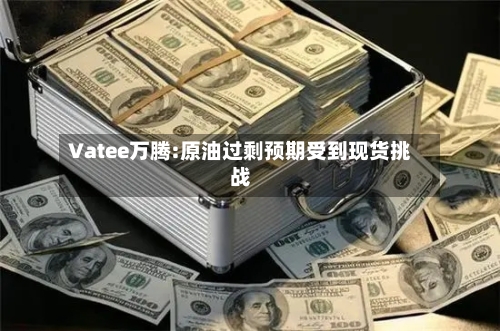 Vatee万腾:原油过剩预期受到现货挑战