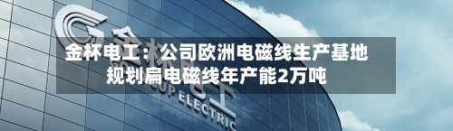 金杯电工：公司欧洲电磁线生产基地规划扁电磁线年产能2万吨
