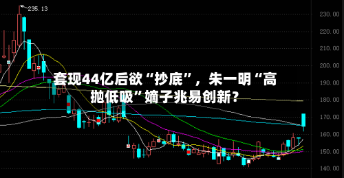 套现44亿后欲“抄底”，朱一明“高抛低吸”嫡子兆易创新？