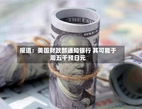 报道：美国财政部通知银行 其可能于周五干预日元