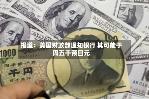 报道：美国财政部通知银行 其可能于周五干预日元-第2张图片