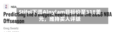Stifel下调Alnylam目标价至318美元，维持买入评级
