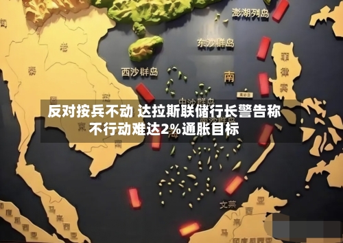 反对按兵不动 达拉斯联储行长警告称不行动难达2%通胀目标