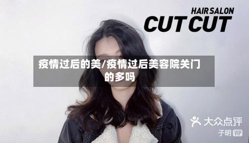 疫情过后的美/疫情过后美容院关门的多吗-第2张图片